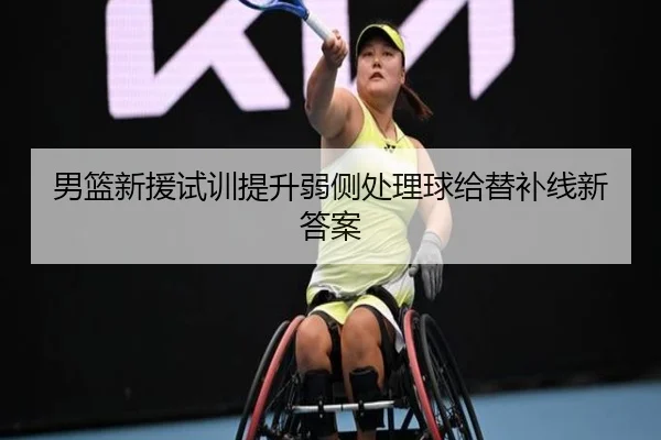 男篮新援试训提升弱侧处理球给替补线新答案