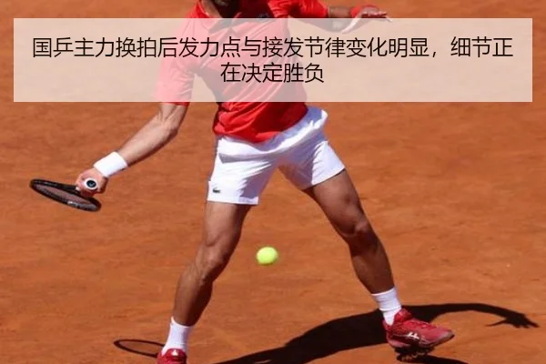 国乒主力换拍后发力点与接发节律变化明显,细节正在决定胜负