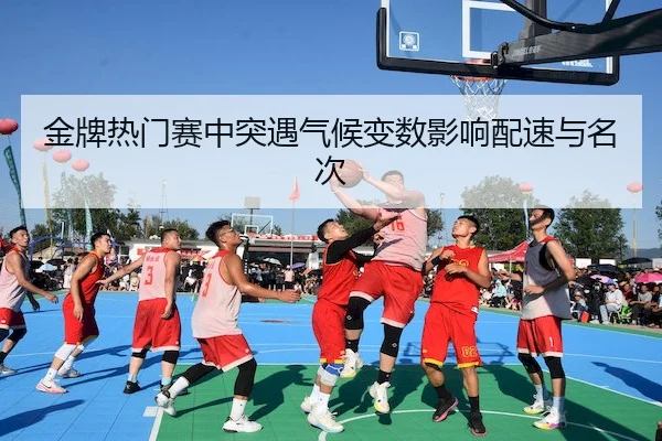 金牌热门赛中突遇气候变数影响配速与名次