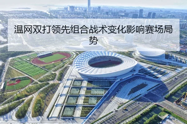 温网双打领先组合战术变化影响赛场局势